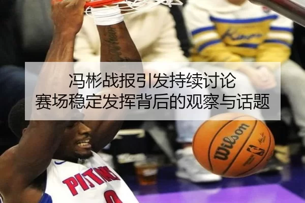冯彬战报引发持续讨论 赛场稳定发挥背后的观察与话题