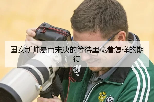 国安新帅悬而未决的等待里藏着怎样的期待
